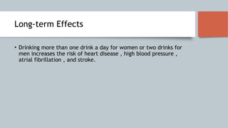 Long-term Effects
• Drinking more than one drink a day for women or two drinks for
men increases the risk of heart disease , high blood pressure ,
atrial fibrillation , and stroke.
 