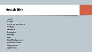 Health Risk
• Anemia
• Cancer
• Cardiovascular disease
• Cirrhosis
• Dementia
• Depression
• Seizures
• Gout
• High blood pressure
• Infectious disease
• Nerve damage
• Pancreatitis
 