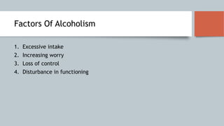 Factors Of Alcoholism
1. Excessive intake
2. Increasing worry
3. Loss of control
4. Disturbance in functioning
 