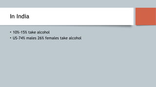 In India
• 10%-15% take alcohol
• US-74% males 26% females take alcohol
 