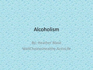 Alcoholism By: Heather Blasé WellChoicesHealthyActivLife 