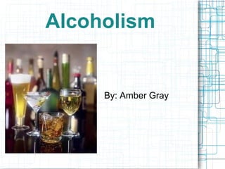 Alcoholism
By: Amber Gray
 