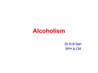 Alcoholism Dr R B Sah SPH & CM 