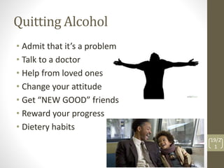 Quitting Alcohol 
• Admit that it’s a problem 
• Talk to a doctor 
• Help from loved ones 
• Change your attitude 
• Get “NEW GOOD” friends 
• Reward your progress 
• Dietery habits 
19/2 
1 
 