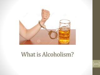 What is Alcoholism? 
2/21 
 