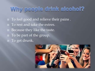  To feel good and relieve their pains .
To rest and take the extres.
Because they like the taste.
To be part of the group.
To get drunk.