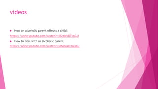 videos
 How an alcoholic parent effects a child:
https://www.youtube.com/watch?v=R2aMVBTknGU
 How to deal with an alcoholic parent
https://www.youtube.com/watch?v=8bMwDq1wXXQ
 