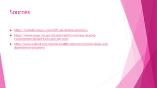 Sources
 https://talbottcampus.com/2015-alcoholism-statistics/
 https://www.niaaa.nih.gov/alcohol-health/overview-alcohol-
consumption/alcohol-facts-and-statistics
 http://www.webmd.com/mental-health/addiction/alcohol-abuse-and-
dependence-symptoms
 