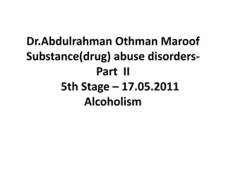 Dr.Abdulrahman Othman MaroofSubstance(drug) abuse disorders-Part  II     5th Stage – 17.05.2011Alcoholism 