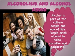 Alcoholism and Alcohol
         Abuse
                Alcohol is
               part of the
                  culture
               people and
              way of life.
              People drink
                alcohol to
                  relax,
              socialize and
                celebrate.
 