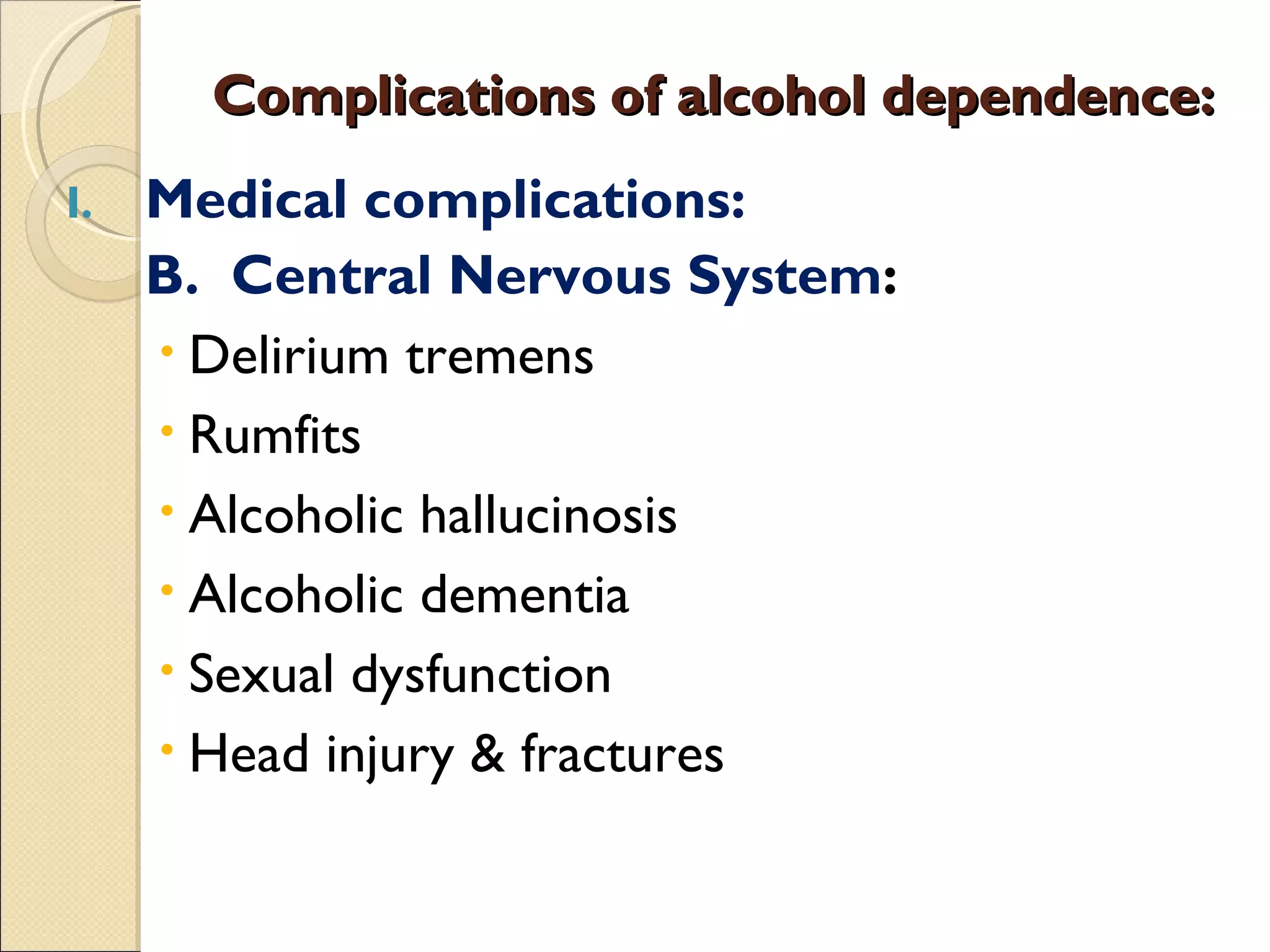 Complications of alcohol dependence: Medical complications: B.  Central Nervous System : Delirium tremens Rumfits Alcoholic hallucinosis Alcoholic dementia Sexual dysfunction Head injury & fractures 