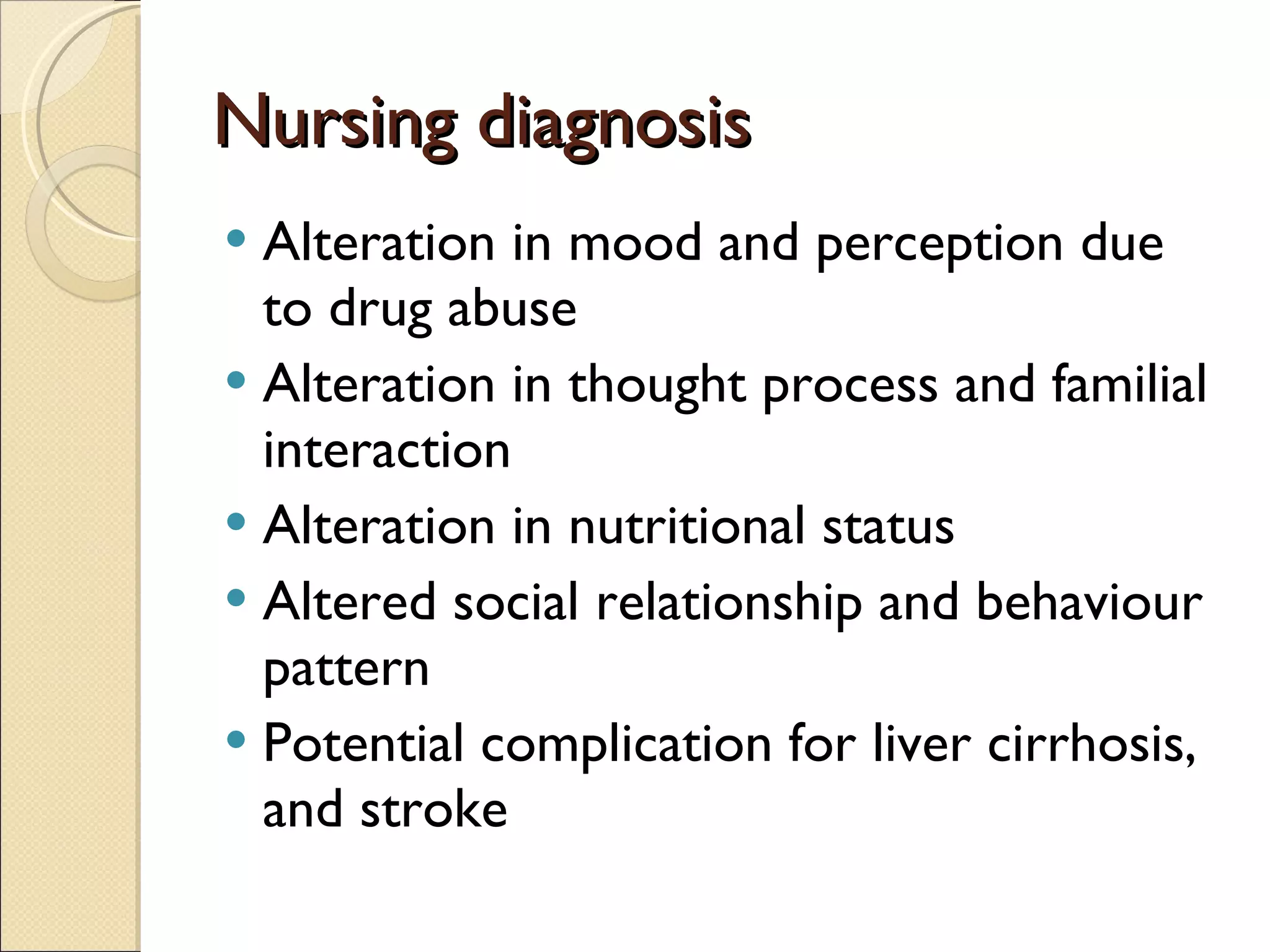 Nursing diagnosis Alteration in mood and perception due to drug abuse  Alteration in thought process and familial interaction Alteration in nutritional status Altered social relationship and behaviour pattern  Potential complication for liver cirrhosis, and stroke 