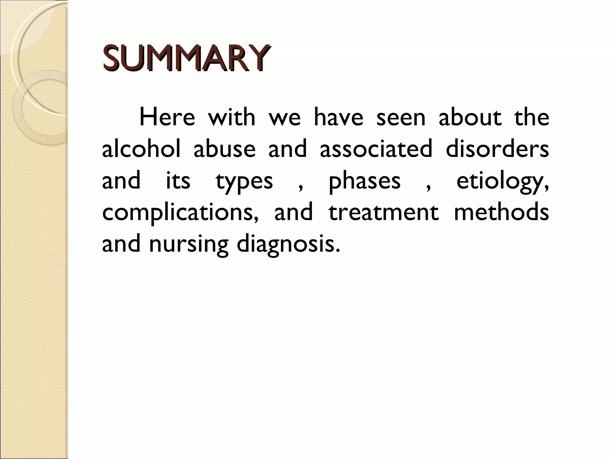SUMMARY Here with we have seen about the alcohol abuse and associated disorders and its types , phases , etiology, complications, and treatment methods and nursing diagnosis. 