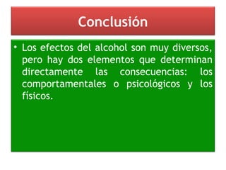 Conclusión Los efectos del alcohol son muy diversos, pero hay dos elementos que determinan directamente las consecuencias: los comportamentales o psicológicos y los físicos. 