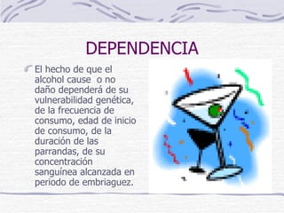 DEPENDENCIA El hecho de que el alcohol cause  o no daño dependerá de su vulnerabilidad genética, de la frecuencia de consumo, edad de inicio de consumo, de la duración de las parrandas, de su concentración sanguínea alcanzada en periodo de embriaguez. 
