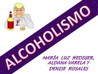 ALCOHOLISMO MARÍA  Luz  Hediger, Aldana varela y Denise  Rosales 