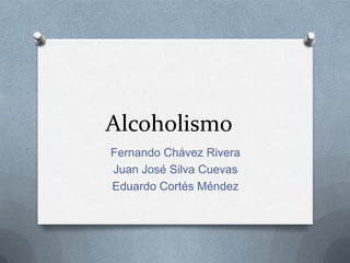 Alcoholismo	 Fernando Chávez Rivera Juan José Silva Cuevas Eduardo Cortés Méndez 