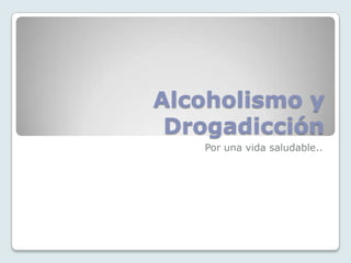 Alcoholismo y
 Drogadicción
   Por una vida saludable..
 