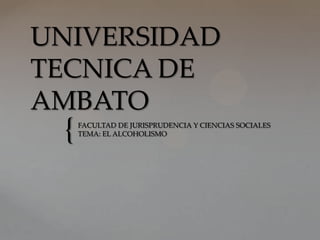 UNIVERSIDAD
TECNICA DE
AMBATO
 {   FACULTAD DE JURISPRUDENCIA Y CIENCIAS SOCIALES
     TEMA: EL ALCOHOLISMO
 