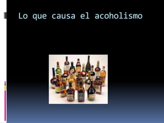 Lo que causa el acoholismo
 