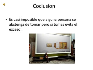 Coclusion

• Es casi imposible que alguna persona se
  abstenga de tomar pero si tomas evita el
  exceso.
 