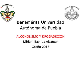 Benemérita Universidad
 Autónoma de Puebla
ALCOHOLISMO Y DROGADICCÓN
   Miriam Bastida Alcantar
        Otoño 2012
 