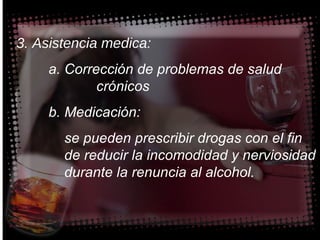 3. Asistencia medica: a. Corrección de problemas de salud      crónicos b. Medicación:   se pueden prescribir drogas con el fin    de reducir la incomodidad y nerviosidad    durante la renuncia al alcohol. 