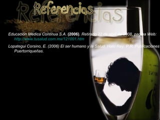 Educación Médica Continua S.A.  (2006) . Retirado 22 de abril de 2008, pagina Web:  http://www.tusalud.com.mx/121001.htm Lopategui Corsino, E. (2006) El ser humano y la Salud. Hato Rey, P.R.:Publicaciones Puertorriqueñas. 