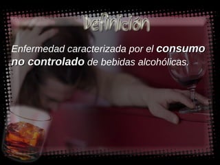 Enfermedad caracterizada por el  consumo no controlado   de bebidas alcohólicas. 
