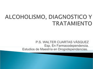P.S. WALTER CUARTAS VÁSQUEZ
               Esp. En Farmacodependencia.
Estudios de Maestría en Drogodependencias.
 