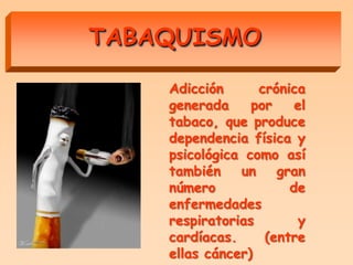 TABAQUISMO

    Adicción      crónica
    generada     por    el
    tabaco, que produce
    dependencia física y
    psicológica como así
    también    un    gran
    número             de
    enfermedades
    respiratorias        y
    cardíacas.     (entre
    ellas cáncer)
 