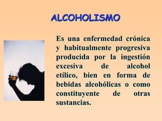 ALCOHOLISMO

Es una enfermedad crónica
y habitualmente progresiva
producida por la ingestión
excesiva      de    alcohol
etílico, bien en forma de
bebidas alcohólicas o como
constituyente    de   otras
sustancias.
 