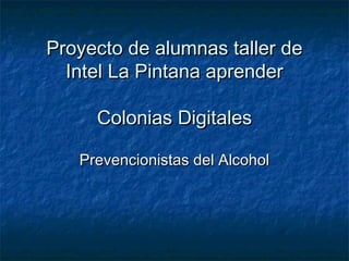 Proyecto de alumnas taller de
  Intel La Pintana aprender

     Colonias Digitales

   Prevencionistas del Alcohol
 