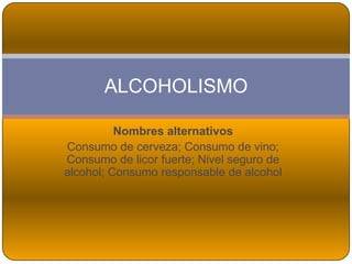 Nombres alternativos
Consumo de cerveza; Consumo de vino;
Consumo de licor fuerte; Nivel seguro de
alcohol; Consumo responsable de alcohol
ALCOHOLISMO
 