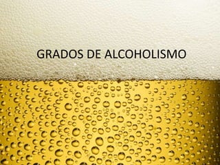 GRADOS DE ALCOHOLISMO
 
