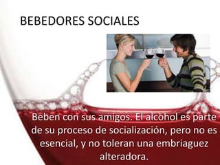 Beben con sus amigos. El alcohol es parte
de su proceso de socialización, pero no es
esencial, y no toleran una embriaguez
alteradora.
BEBEDORES SOCIALES
 