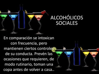 En comparación se intoxican
con frecuencia, pero
mantienen ciertos controles
de su conducta. Prevén las
ocasiones que requieren, de
modo rutinario, toman una
copa antes de volver a casa..
ALCOHÓLICOS
SOCIALES
 