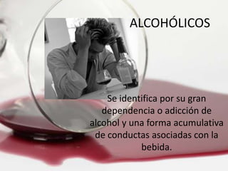 ALCOHÓLICOS
Se identifica por su gran
dependencia o adicción de
alcohol y una forma acumulativa
de conductas asociadas con la
bebida.
 