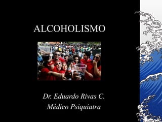 ALCOHOLISMO
Dr. Eduardo Rivas C.
Médico Psiquiatra
 