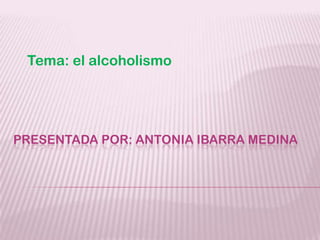 Tema: el alcoholismo

PRESENTADA POR: ANTONIA IBARRA MEDINA

 