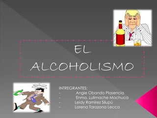 EL
ALCOHOLISMO
INTREGRANTES:
- Angie Obando Plasencia
- Enma, Lulimache Machuca
- Leidy Ramírez Silupú
- Lorena Tarazona Lecca
 