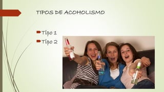 TIPOS DE ACOHOLISMO
Tipo 1
Tipo 2
 