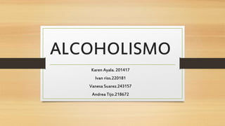 ALCOHOLISMO
Karen Ayala. 201417
Ivan ríos.220181
Vanesa Suarez.243157
Andrea Tijo.218672
 