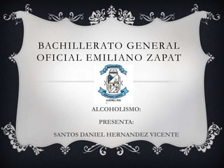 BACHILLERATO GENERAL
OFICIAL EMILIANO ZAPAT
ALCOHOLISMO:
PRESENTA:
SANTOS DANIEL HERNANDEZ VICENTE
 