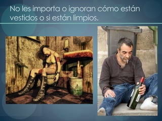 No les importa o ignoran cómo están
vestidos o si están limpios.
 