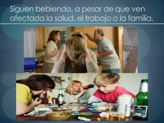 Siguen bebiendo, a pesar de que ven
afectada la salud, el trabajo o la familia.
 