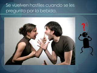 Se vuelven hostiles cuando se les
pregunta por la bebida.
 