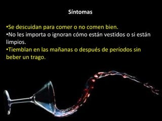 Síntomas 
•Se descuidan para comer o no comen bien. 
•No les importa o ignoran cómo están vestidos o si están 
limpios. 
•Tiemblan en las mañanas o después de períodos sin 
beber un trago. 
 