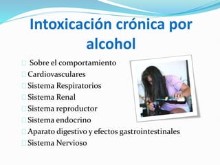 Intoxicación crónica por
alcohol
Sobre el comportamiento
Cardiovasculares
Sistema Respiratorios
Sistema Renal
Sistema reproductor
Sistema endocrino
Aparato digestivo y efectos gastrointestinales
Sistema Nervioso
 