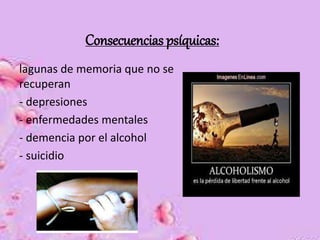 Consecuencias psíquicas: 
lagunas de memoria que no se 
recuperan 
- depresiones 
- enfermedades mentales 
- demencia por el alcohol 
- suicidio 
 